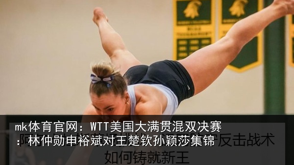 mk体育官网：WTT美国大满贯混双决赛：林仲勋申裕斌对王楚钦孙颖莎集锦