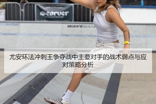 尤安环法冲刺王争夺战中主要对手的战术弱点与应对策略分析