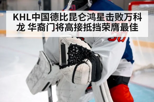 KHL中国德比昆仑鸿星击败万科龙 华裔门将高接抵挡荣膺最佳