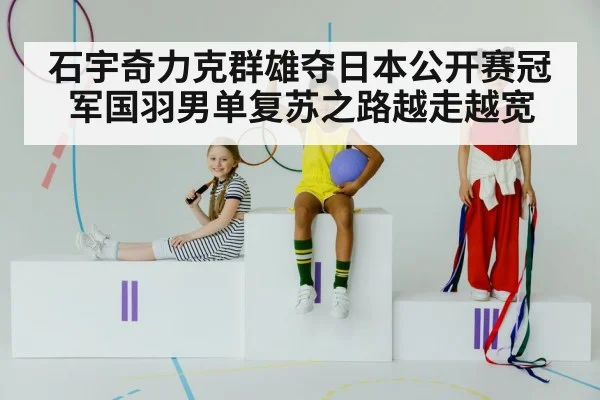 石宇奇力克群雄夺日本公开赛冠军国羽男单复苏之路越走越宽