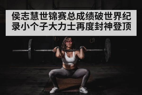 侯志慧世锦赛总成绩破世界纪录小个子大力士再度封神登顶