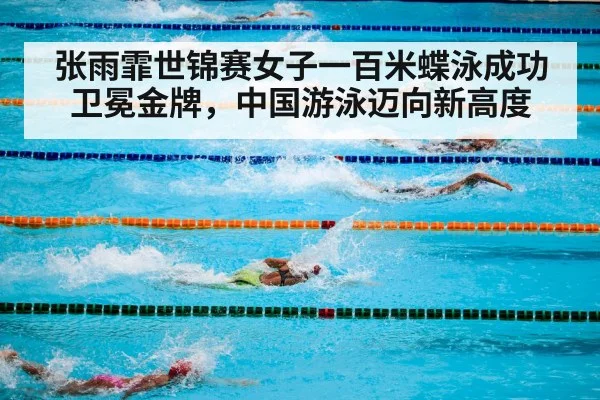 张雨霏世锦赛女子一百米蝶泳成功卫冕金牌,中国游泳迈向新高度
