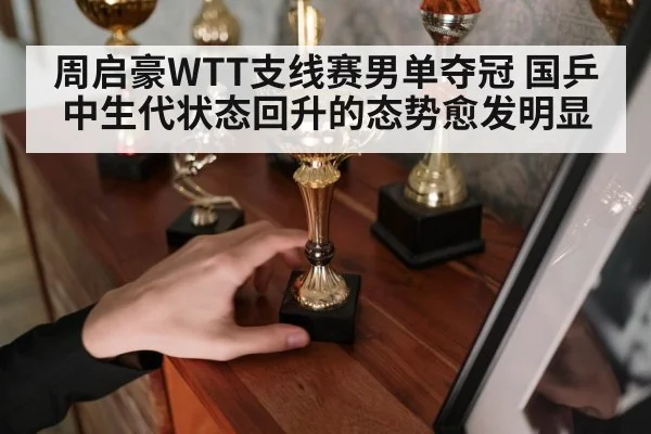 周启豪WTT支线赛男单夺冠 国乒中生代状态回升的态势愈发明显