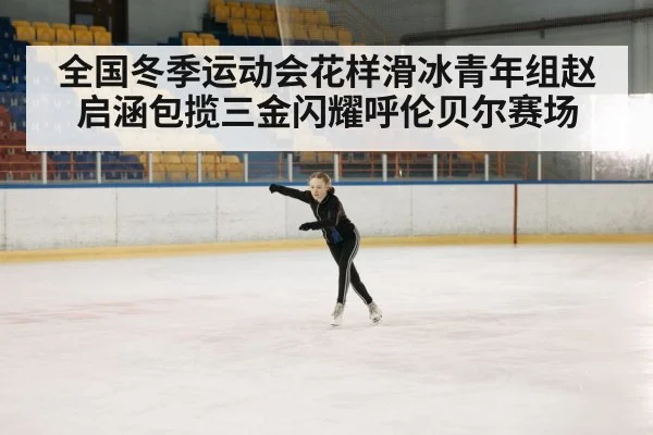 全国冬季运动会花样滑冰青年组赵启涵包揽三金闪耀呼伦贝尔赛场